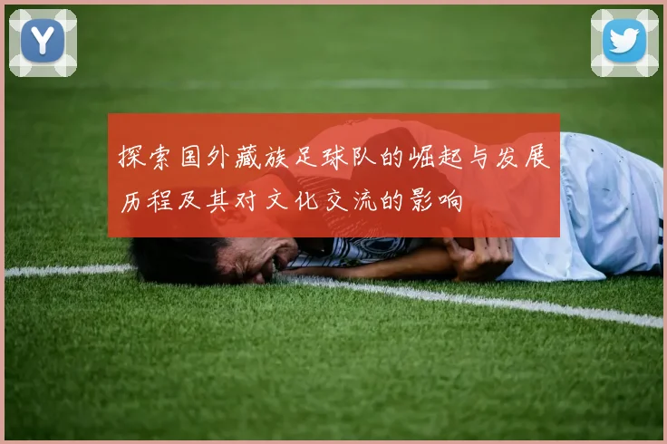 探索国外藏族足球队的崛起与发展历程及其对文化交流的影响