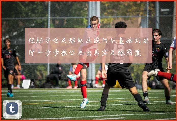 轻松学会足球绘画技巧从基础到进阶一步步教你画出真实足球图案