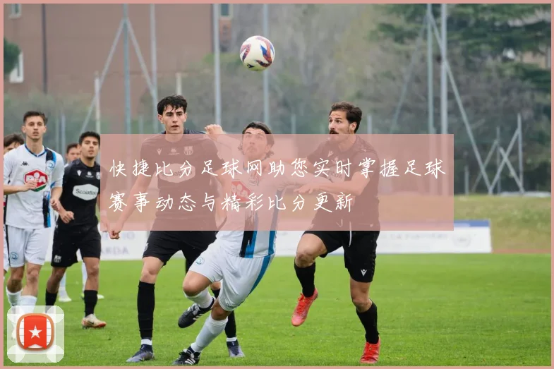快捷比分足球网助您实时掌握足球赛事动态与精彩比分更新