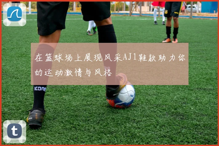 在篮球场上展现风采AJ1鞋款助力你的运动激情与风格